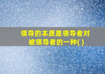 领导的本质是领导者对被领导者的一种( )